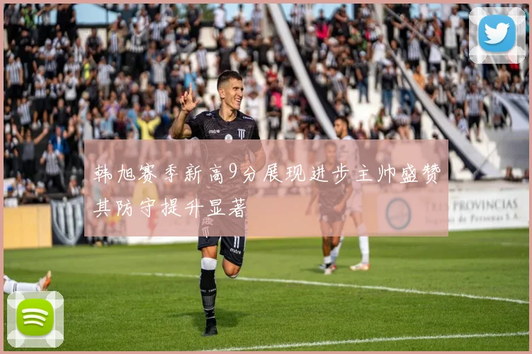 韩旭赛季新高9分展现进步主帅盛赞其防守提升显著
