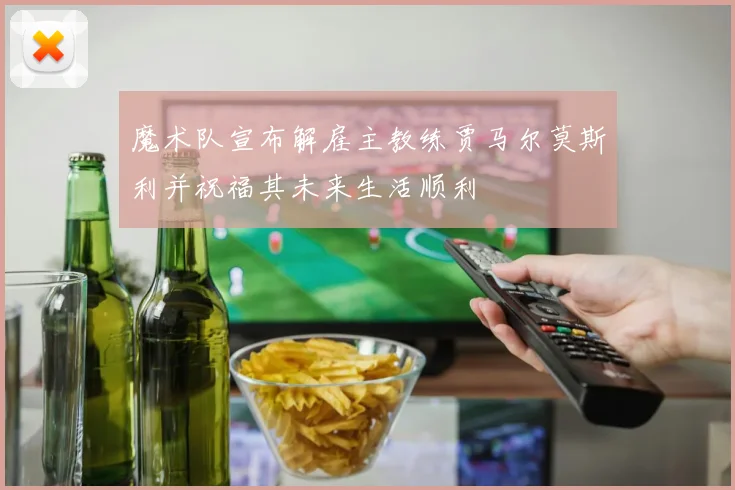 魔术队宣布解雇主教练贾马尔莫斯利并祝福其未来生活顺利