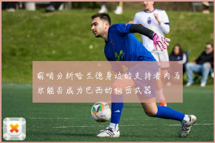 前哨分析哈兰德身边的支持者内马尔能否成为巴西的秘密武器