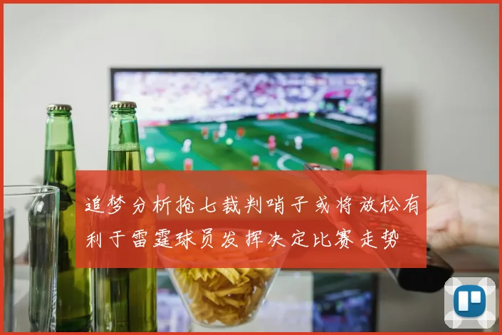 追梦分析抢七裁判哨子或将放松有利于雷霆球员发挥决定比赛走势
