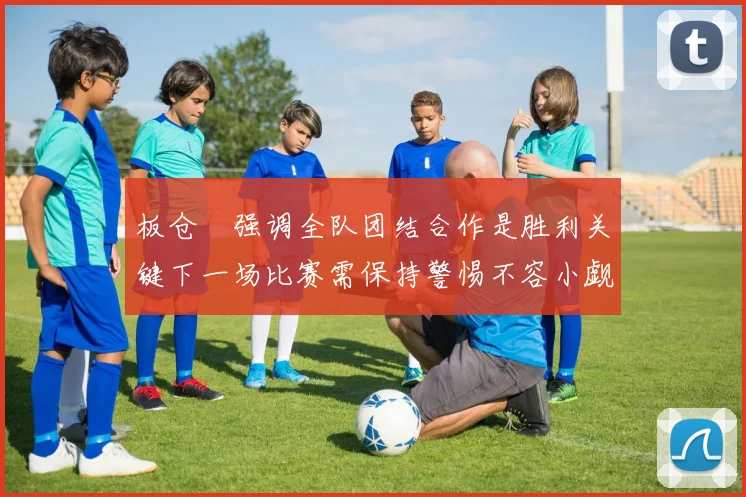 板仓滉强调全队团结合作是胜利关键下一场比赛需保持警惕不容小觑
