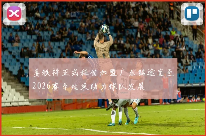 姜轶祥正式租借加盟广东铭途直至2026赛季结束助力球队发展