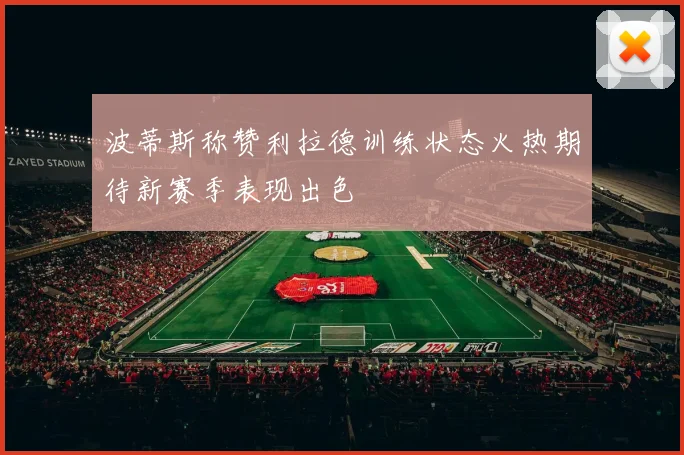 波蒂斯称赞利拉德训练状态火热期待新赛季表现出色