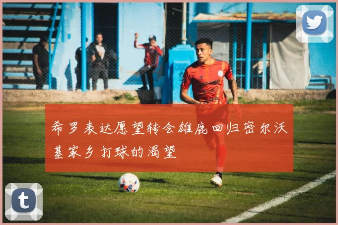 希罗表达愿望转会雄鹿回归密尔沃基家乡打球的渴望