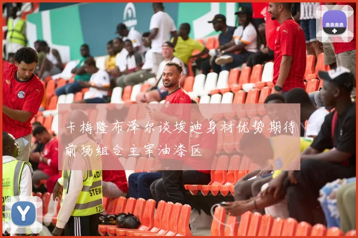 卡梅隆布泽尔谈埃迪身材优势期待前场组合主宰油漆区