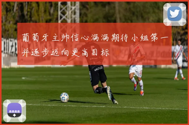 葡萄牙主帅信心满满期待小组第一并逐步迈向更高目标