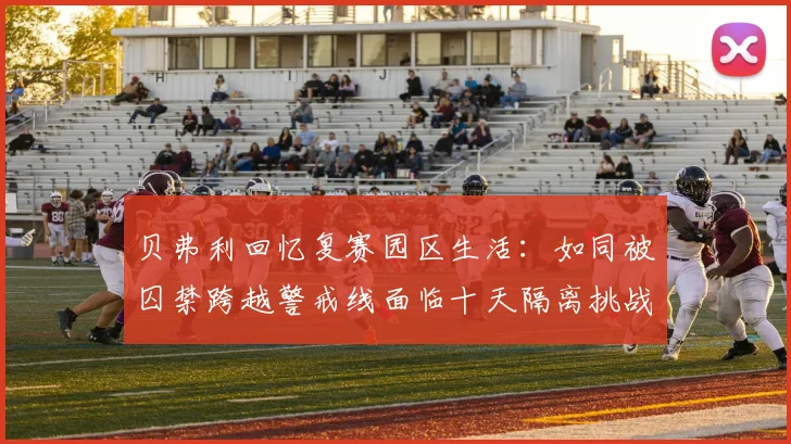 贝弗利回忆复赛园区生活：如同被囚禁跨越警戒线面临十天隔离挑战