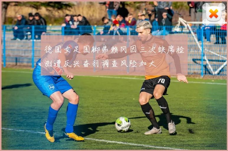 德国女足国脚弗赖冈因三次缺席检测遭反兴奋剂调查风险加大
