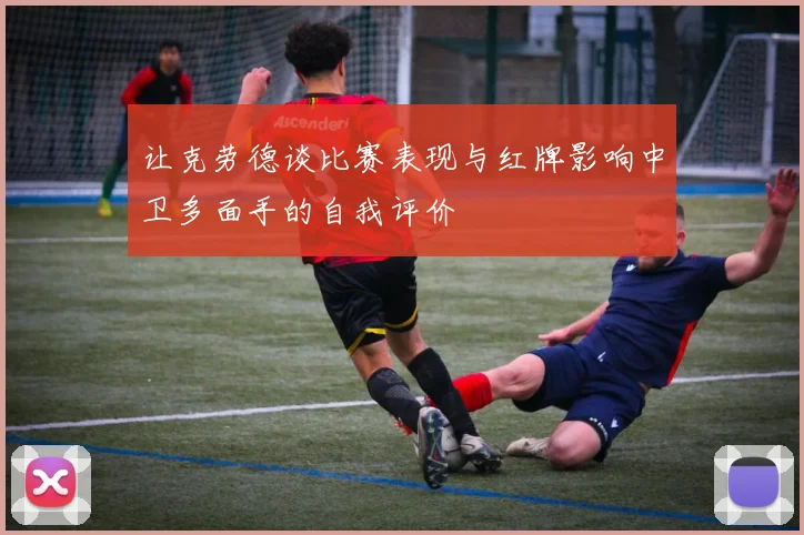让克劳德谈比赛表现与红牌影响中卫多面手的自我评价