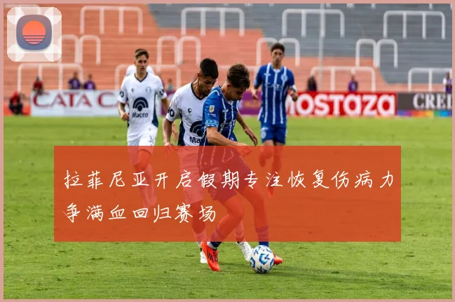 拉菲尼亚开启假期专注恢复伤病力争满血回归赛场
