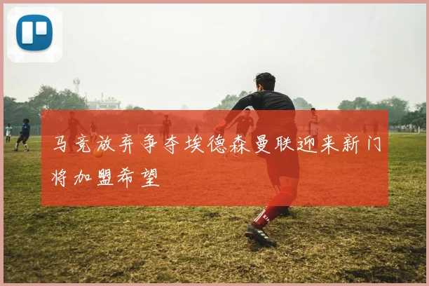 马竞放弃争夺埃德森曼联迎来新门将加盟希望