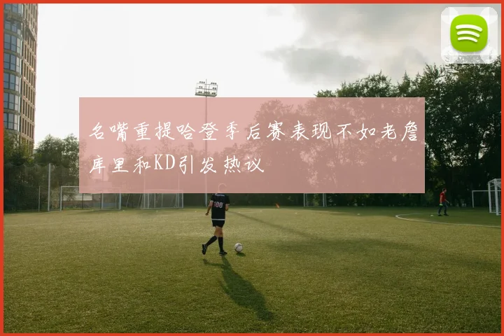 名嘴重提哈登季后赛表现不如老詹库里和KD引发热议