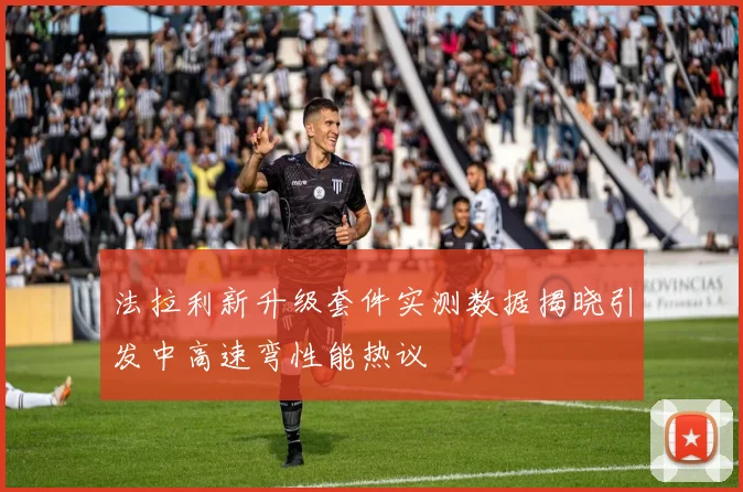 法拉利新升级套件实测数据揭晓引发中高速弯性能热议