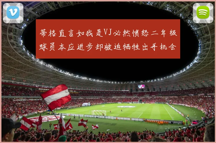 蒂格直言如我是VJ必然愤怒二年级球员本应进步却被迫牺牲出手机会